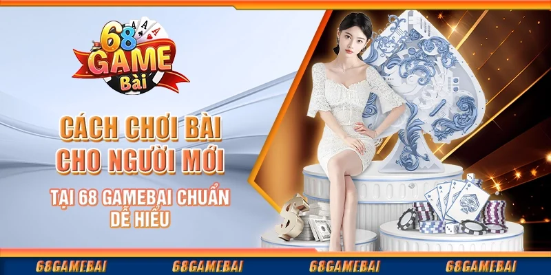 Cách Chơi Bài Cho Người Mới Tại 68 GameBai Chuẩn Dễ Hiểu