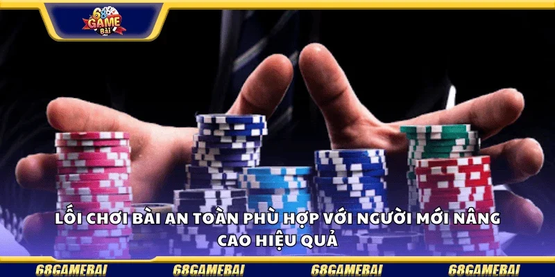 Lối chơi bài an toàn phù hợp với người mới, nâng cao hiệu quả