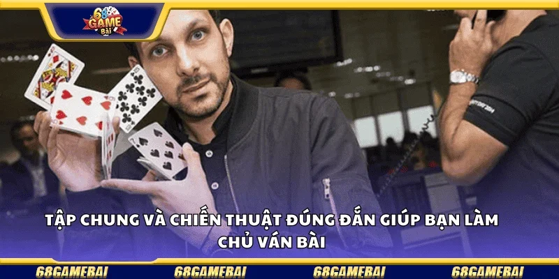 Tập trung và chiến thuật đúng đắn giúp bạn làm chủ ván bài